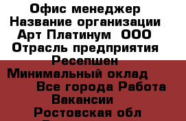 Офис-менеджер › Название организации ­ Арт Платинум, ООО › Отрасль предприятия ­ Ресепшен › Минимальный оклад ­ 15 000 - Все города Работа » Вакансии   . Ростовская обл.,Волгодонск г.